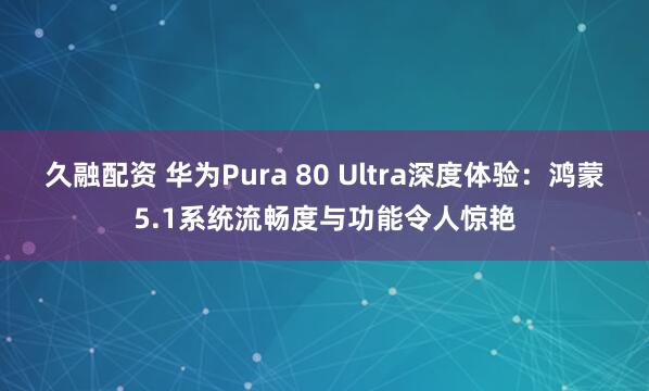 久融配资 华为Pura 80 Ultra深度体验：鸿蒙5.1系统流畅度与功能令人惊艳