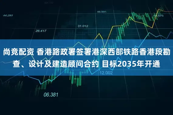尚竞配资 香港路政署签署港深西部铁路香港段勘查、设计及建造顾问合约 目标2035年开通