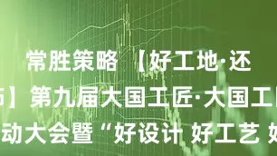 常胜策略 【好工地·还看今朝装饰】第九届大国工匠·大国工匠之夜启动大会暨“好设计 好工艺 好工匠”三位一体升级计划发布盛典隆重举行！_行业