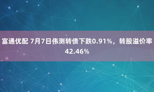 富通优配 7月7日伟测转债下跌0.91%，转股溢价率42.46%