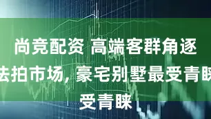 尚竞配资 高端客群角逐法拍市场, 豪宅别墅最受青睐