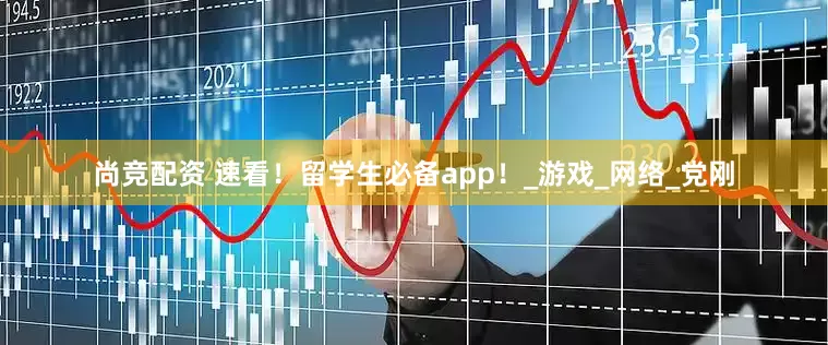 尚竞配资 速看！留学生必备app！_游戏_网络_党刚
