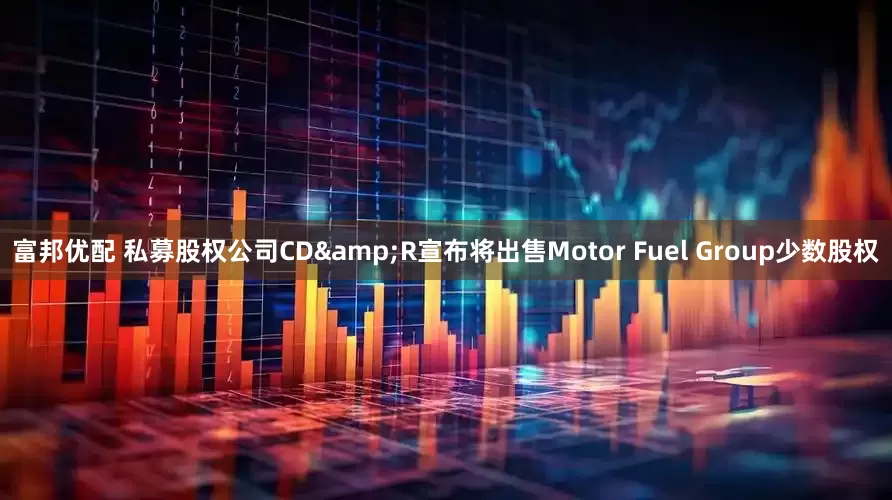 富邦优配 私募股权公司CD&R宣布将出售Motor Fuel Group少数股权