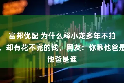 富邦优配 为什么释小龙多年不拍戏，却有花不完的钱，网友：你瞅他爸是谁