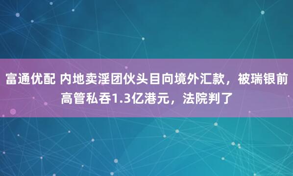 富通优配 内地卖淫团伙头目向境外汇款，被瑞银前高管私吞1.3亿港元，法院判了