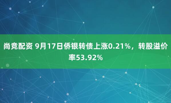 尚竞配资 9月17日侨银转债上涨0.21%，转股溢价率53.92%