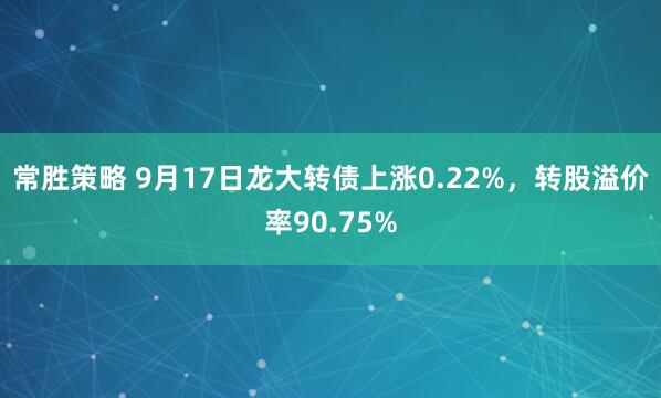 常胜策略 9月17日龙大转债上涨0.22%，转股溢价率90.75%