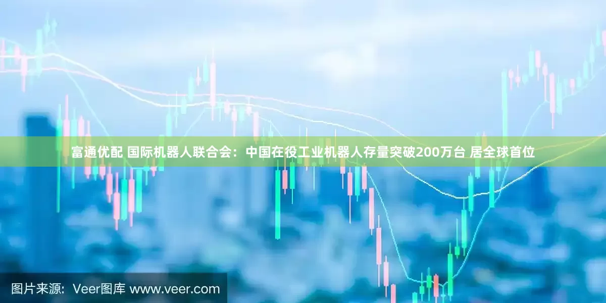 富通优配 国际机器人联合会：中国在役工业机器人存量突破200万台 居全球首位
