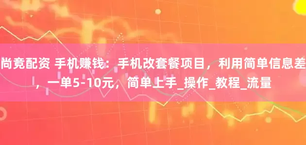 尚竞配资 手机赚钱：手机改套餐项目，利用简单信息差，一单5-10元，简单上手_操作_教程_流量