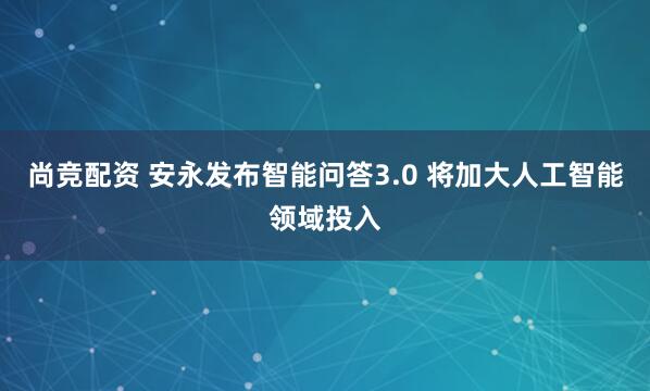 尚竞配资 安永发布智能问答3.0 将加大人工智能领域投入