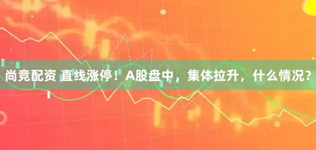 尚竞配资 直线涨停！A股盘中，集体拉升，什么情况？