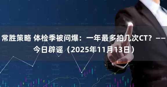 常胜策略 体检季被问爆：一年最多拍几次CT？——今日辟谣（2025年11月13日）