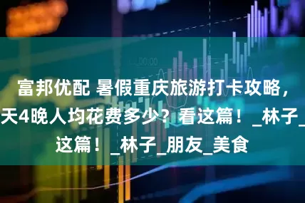 富邦优配 暑假重庆旅游打卡攻略，重庆旅游5天4晚人均花费多少？看这篇！_林子_朋友_美食
