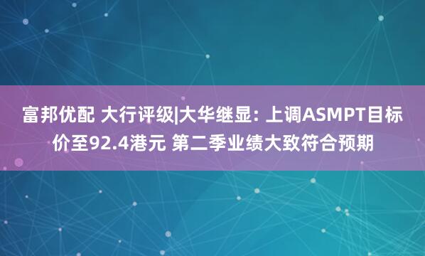 富邦优配 大行评级|大华继显: 上调ASMPT目标价至92.4港元 第二季业绩大致符合预期