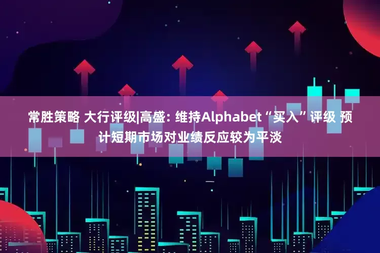 常胜策略 大行评级|高盛: 维持Alphabet“买入”评级 预计短期市场对业绩反应较为平淡