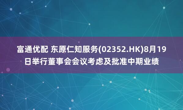 富通优配 东原仁知服务(02352.HK)8月19日举行董事会会议考虑及批准中期业绩