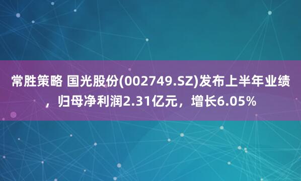 常胜策略 国光股份(002749.SZ)发布上半年业绩，归母净利润2.31亿元，增长6.05%
