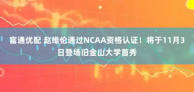 富通优配 赵维伦通过NCAA资格认证！将于11月3日登场旧金山大学首秀