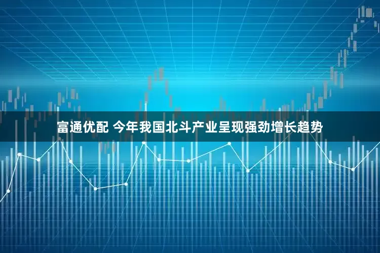 富通优配 今年我国北斗产业呈现强劲增长趋势