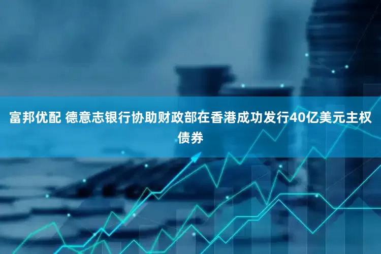 富邦优配 德意志银行协助财政部在香港成功发行40亿美元主权债券