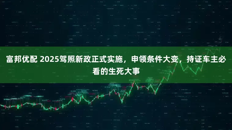 富邦优配 2025驾照新政正式实施，申领条件大变，持证车主必看的生死大事