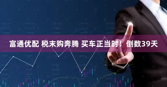 富通优配 税末购奔腾 买车正当时！倒数39天