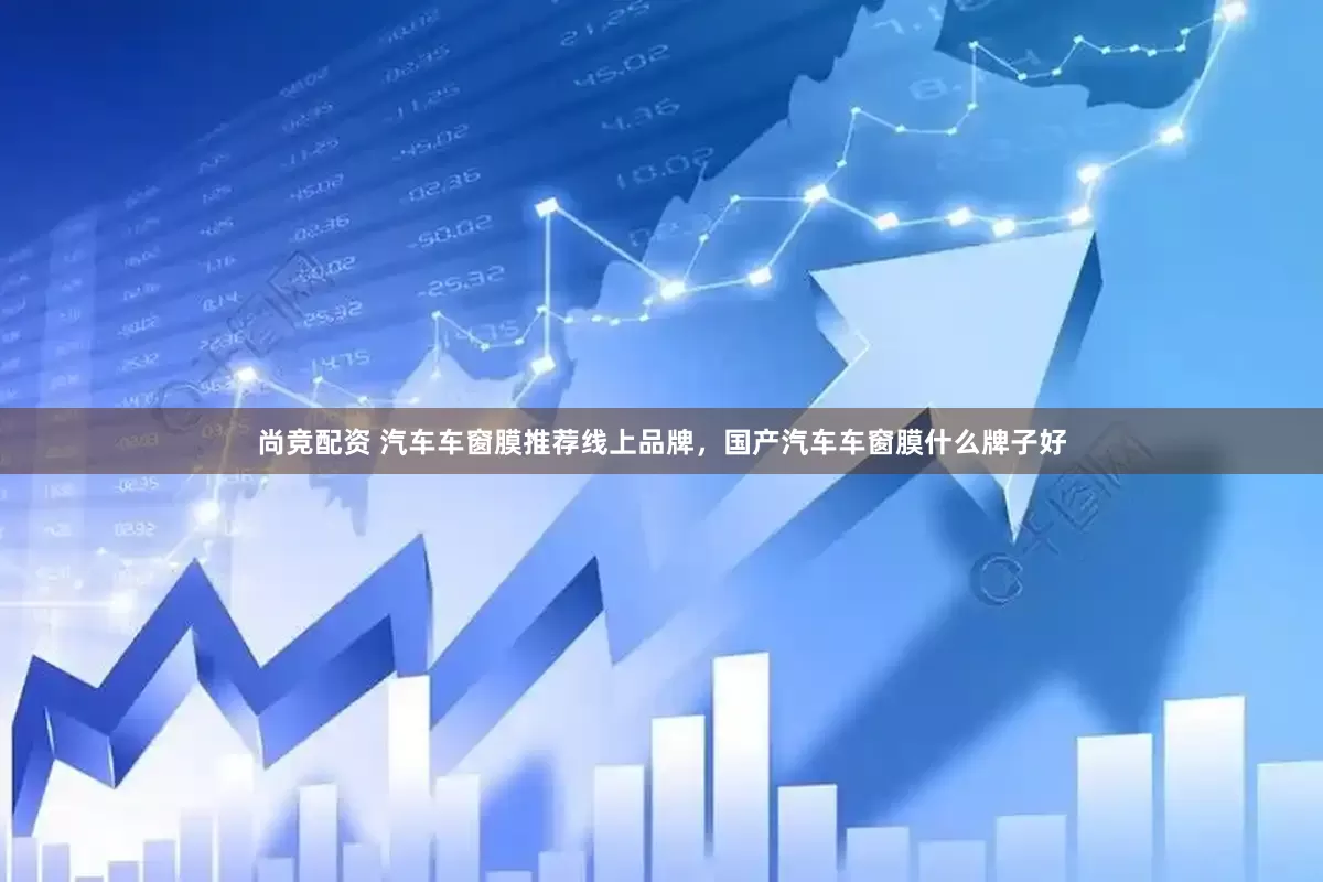 尚竞配资 汽车车窗膜推荐线上品牌，国产汽车车窗膜什么牌子好