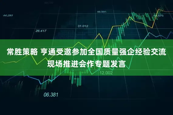 常胜策略 亨通受邀参加全国质量强企经验交流现场推进会作专题发言