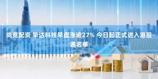 尚竞配资 挚达科技早盘涨逾27% 今日起正式进入港股通名单